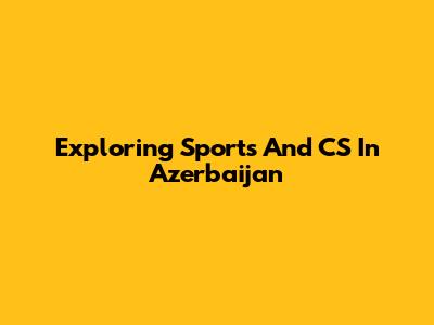 Exploring Sports And CS In Azerbaijan