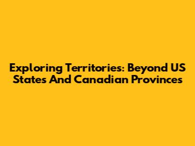 Exploring Territories: Beyond US States And Canadian Provinces