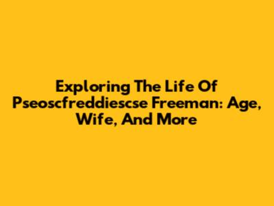 Exploring The Life Of Pseoscfreddiescse Freeman: Age, Wife, And More