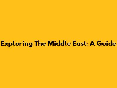 Exploring The Middle East: A Guide