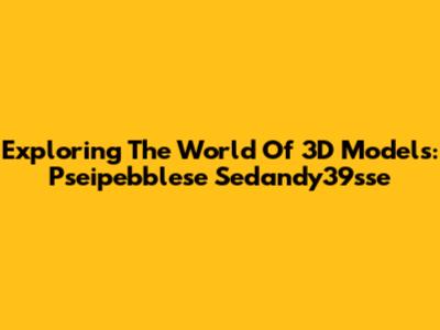Exploring The World Of 3D Models: Pseipebblese Sedandy39sse