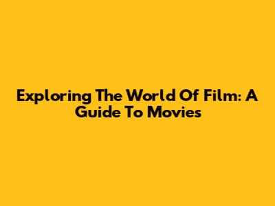 Exploring The World Of Film: A Guide To Movies