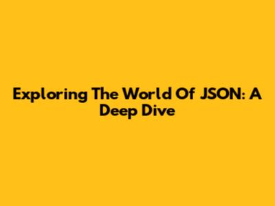 Exploring The World Of JSON: A Deep Dive