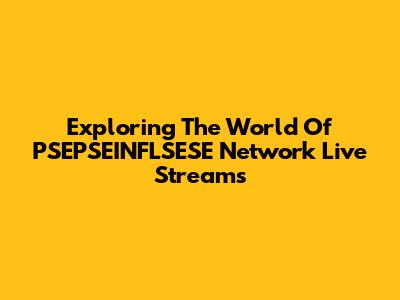Exploring The World Of PSEPSEINFLSESE Network Live Streams