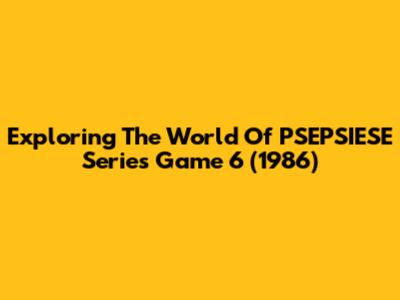 Exploring The World Of PSEPSIESE Series Game 6 (1986)