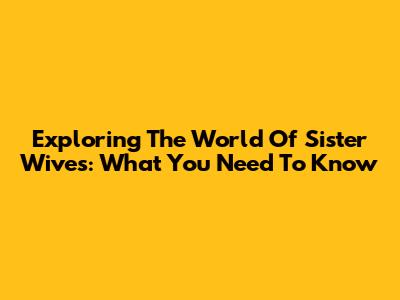 Exploring The World Of Sister Wives: What You Need To Know