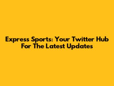 Express Sports: Your Twitter Hub For The Latest Updates