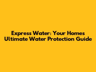 Express Water: Your Home's Ultimate Water Protection Guide
