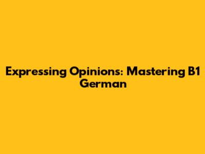 Expressing Opinions: Mastering B1 German