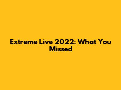 Extreme Live 2022: What You Missed