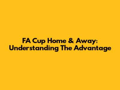 FA Cup Home & Away: Understanding The Advantage