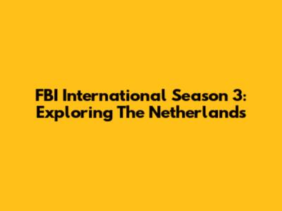 FBI International Season 3: Exploring The Netherlands