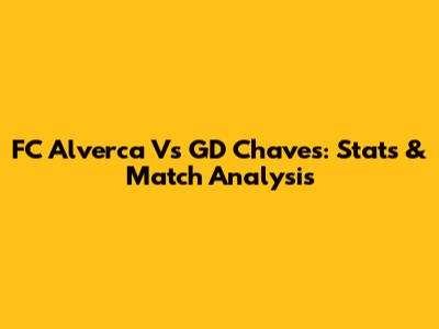 FC Alverca Vs GD Chaves: Stats & Match Analysis