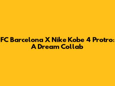 FC Barcelona X Nike Kobe 4 Protro: A Dream Collab