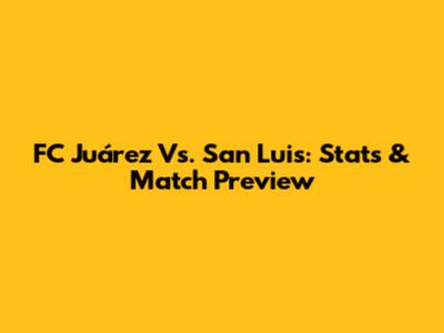 FC Juárez Vs. San Luis: Stats & Match Preview