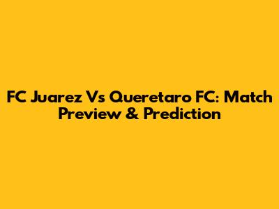FC Juarez Vs Queretaro FC: Match Preview & Prediction