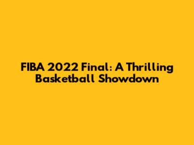 FIBA 2022 Final: A Thrilling Basketball Showdown