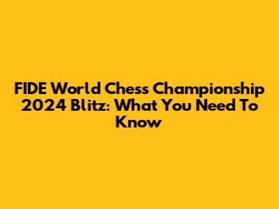 FIDE World Chess Championship 2024 Blitz: What You Need To Know