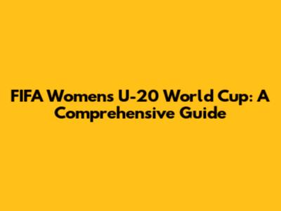 FIFA Women's U-20 World Cup: A Comprehensive Guide