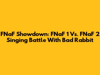 FNaF Showdown: FNaF 1 Vs. FNaF 2 Singing Battle With Bad Rabbit