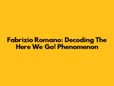 Fabrizio Romano: Decoding The "Here We Go!" Phenomenon