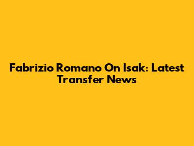 Fabrizio Romano On Isak: Latest Transfer News