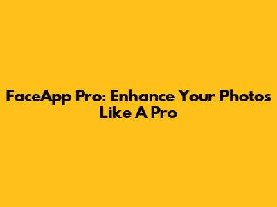 FaceApp Pro: Enhance Your Photos Like A Pro