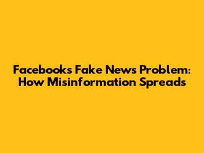 Facebook's Fake News Problem: How Misinformation Spreads