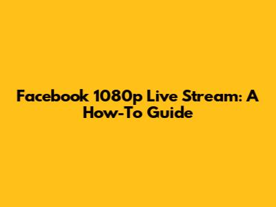 Facebook 1080p Live Stream: A How-To Guide
