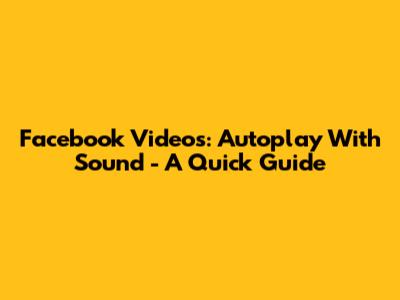 Facebook Videos: Autoplay With Sound - A Quick Guide