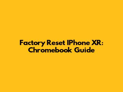 Factory Reset IPhone XR: Chromebook Guide