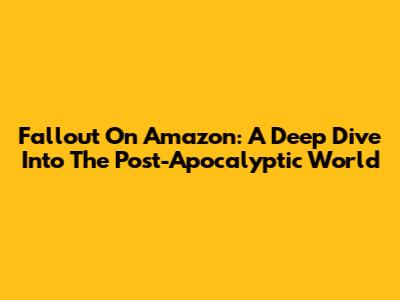 Fallout On Amazon: A Deep Dive Into The Post-Apocalyptic World