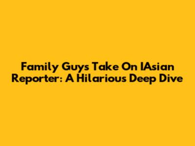 Family Guy's Take On IAsian Reporter: A Hilarious Deep Dive