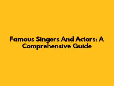Famous Singers And Actors: A Comprehensive Guide