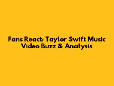 Fans React: Taylor Swift Music Video Buzz & Analysis