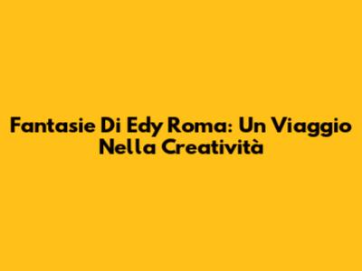 Fantasie Di Edy Roma: Un Viaggio Nella Creatività