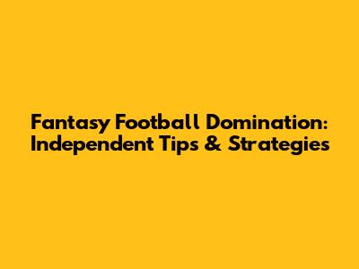 Fantasy Football Domination: Independent Tips & Strategies