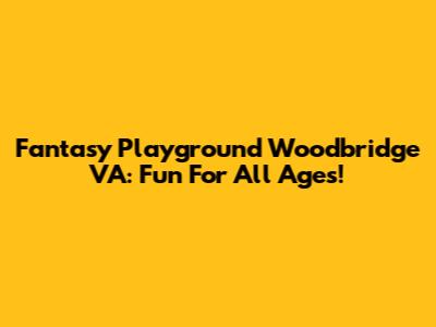 Fantasy Playground Woodbridge VA: Fun For All Ages!