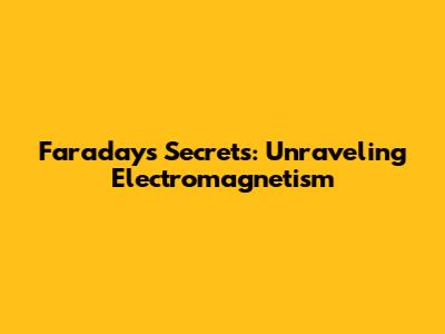 Faraday's Secrets: Unraveling Electromagnetism