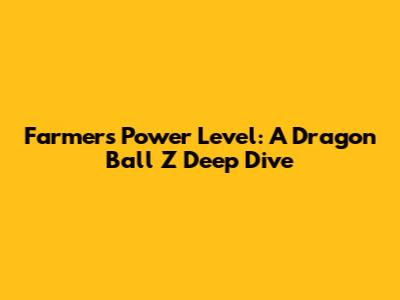 Farmer's Power Level: A Dragon Ball Z Deep Dive
