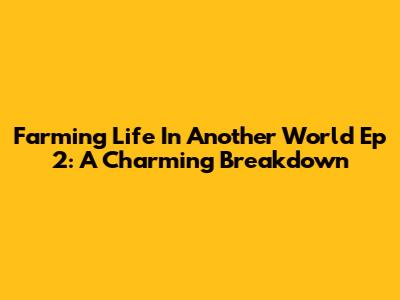 Farming Life In Another World Ep 2: A Charming Breakdown