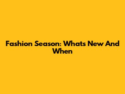 Fashion Season: What's New And When