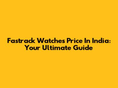 Fastrack Watches Price In India: Your Ultimate Guide