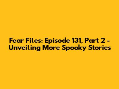 Fear Files: Episode 131, Part 2 - Unveiling More Spooky Stories