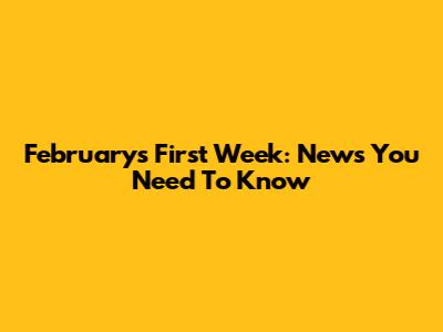 February's First Week: News You Need To Know