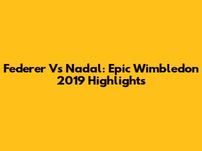 Federer Vs Nadal: Epic Wimbledon 2019 Highlights