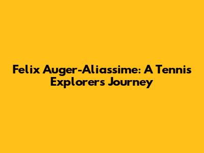 Felix Auger-Aliassime: A Tennis Explorer's Journey