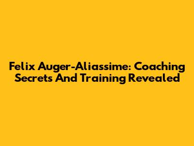 Felix Auger-Aliassime: Coaching Secrets And Training Revealed