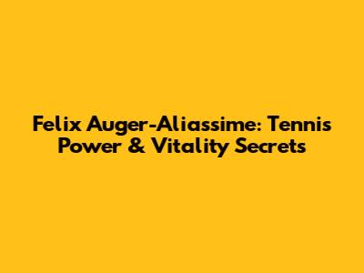 Felix Auger-Aliassime: Tennis Power & Vitality Secrets
