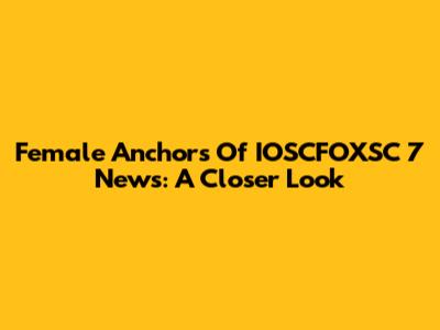 Female Anchors Of IOSCFOXSC 7 News: A Closer Look